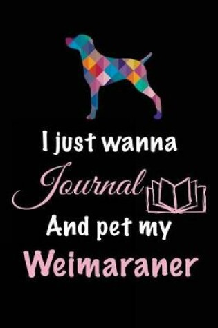 Cover of I Just Wanna Journal And Pet My Weimaraner