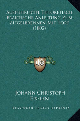 Cover of Ausfuhrliche Theoretisch Praktische Anleitung Zum Ziegelbrennen Mit Torf (1802)