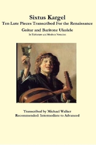 Cover of Sixtus Kargel Ten Lute Pieces Transcribed For the Renaissance Guitar and Baritone Ukulele In Tablature and Modern Notation