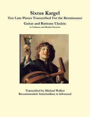 Book cover for Sixtus Kargel Ten Lute Pieces Transcribed For the Renaissance Guitar and Baritone Ukulele In Tablature and Modern Notation