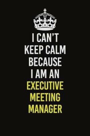 Cover of I Can�t Keep Calm Because I Am An Executive Meeting Manager