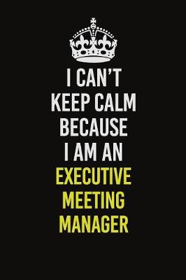 Book cover for I Can�t Keep Calm Because I Am An Executive Meeting Manager