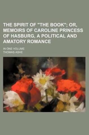 Cover of The Spirit of "The Book"; Or, Memoirs of Caroline Princess of Hasburg, a Political and Amatory Romance. in One Volume