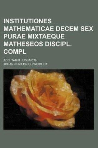 Cover of Institutiones Mathematicae Decem Sex Purae Mixtaeque Matheseos Discipl. Compl; Acc. Tabul. Logarith