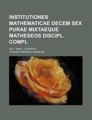 Book cover for Institutiones Mathematicae Decem Sex Purae Mixtaeque Matheseos Discipl. Compl; Acc. Tabul. Logarith