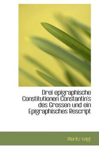 Cover of Drei Epigraphische Constitutionen Constantin's Des Grossen Und Ein Epigraphisches Rescript