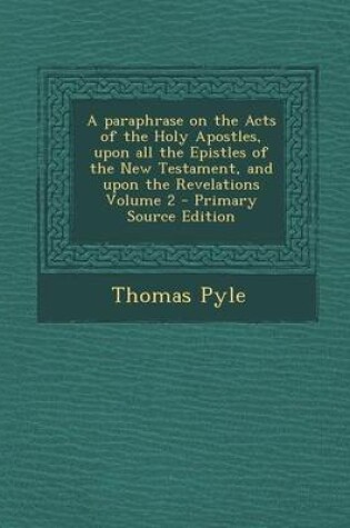 Cover of A Paraphrase on the Acts of the Holy Apostles, Upon All the Epistles of the New Testament, and Upon the Revelations Volume 2 - Primary Source Editio