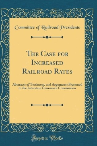 Cover of The Case for Increased Railroad Rates: Abstracts of Testimony and Arguments Presented to the Interstate Commerce Commission (Classic Reprint)