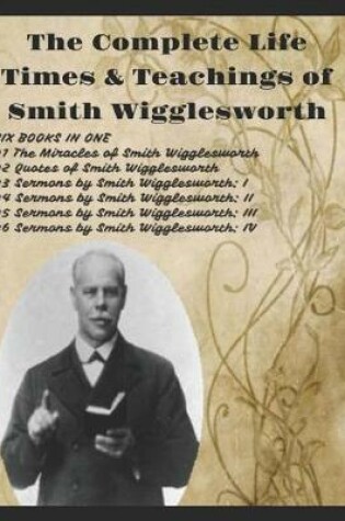 Cover of The Complete Life Times & Teachings of Smith Wigglesworth