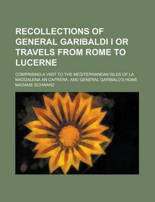 Book cover for Recollections of General Garibaldi I or Travels from Rome to Lucerne; Comprising a Visit to the Mediterranean Isles of La Maddalena and Caprera, and G