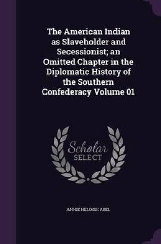 Cover of The American Indian as Slaveholder and Secessionist; An Omitted Chapter in the Diplomatic History of the Southern Confederacy Volume 01