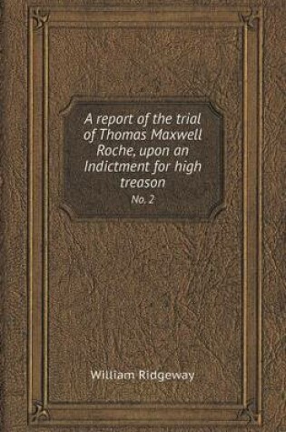 Cover of A Report of the Trial of Thomas Maxwell Roche, Upon an Indictment for High Treason No. 2