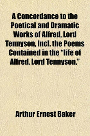 Cover of A Concordance to the Poetical and Dramatic Works of Alfred, Lord Tennyson, Incl. the Poems Contained in the Life of Alfred, Lord Tennyson,