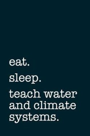 Cover of eat. sleep. teach water and climate systems. - Lined Notebook