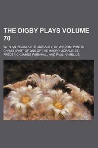 Cover of The Digby Plays Volume 70; With an Incomplete 'Morality' of Wisdom, Who Is Christ (Part of One of the Macro Moralities).