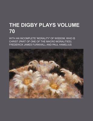 Book cover for The Digby Plays Volume 70; With an Incomplete 'Morality' of Wisdom, Who Is Christ (Part of One of the Macro Moralities).
