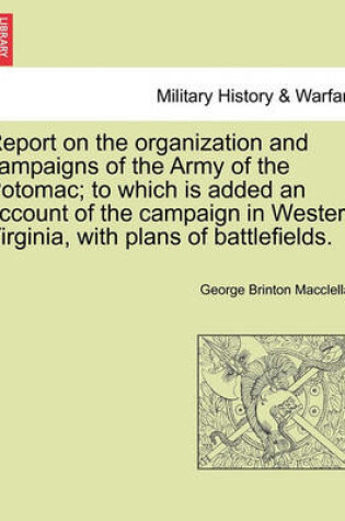 Cover of Report on the Organization and Campaigns of the Army of the Potomac; To Which Is Added an Account of the Campaign in Western Virginia, with Plans of Battlefields.