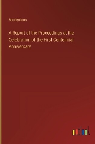 Cover of A Report of the Proceedings at the Celebration of the First Centennial Anniversary