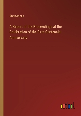 Book cover for A Report of the Proceedings at the Celebration of the First Centennial Anniversary