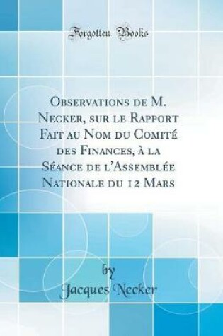 Cover of Observations de M. Necker, sur le Rapport Fait au Nom du Comité des Finances, à la Séance de l'Assemblée Nationale du 12 Mars (Classic Reprint)