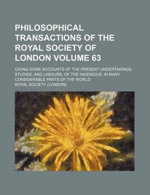 Book cover for Philosophical Transactions of the Royal Society of London Volume 63; Giving Some Accounts of the Present Undertakings, Studies, and Labours, of the Ingenious, in Many Considerable Parts of the World