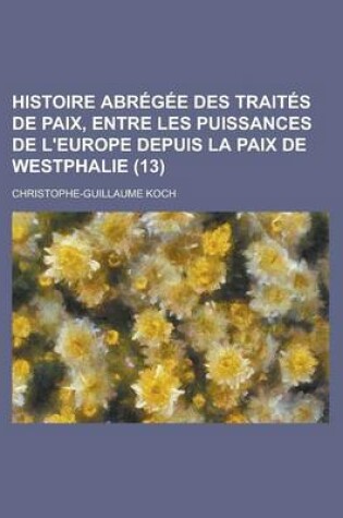 Cover of Histoire Abregee Des Traites de Paix, Entre Les Puissances de L'Europe Depuis La Paix de Westphalie (13)