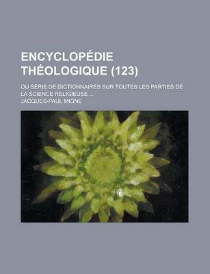 Book cover for Encyclopedie Theologique; Ou Serie de Dictionnaires Sur Toutes Les Parties de La Science Religieuse ... (123)