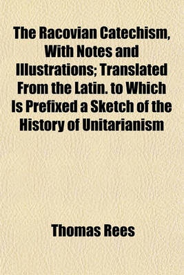 Book cover for The Racovian Catechism, with Notes and Illustrations; Translated from the Latin. to Which Is Prefixed a Sketch of the History of Unitarianism