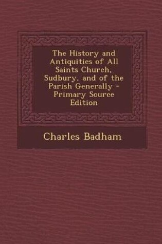 Cover of The History and Antiquities of All Saints Church, Sudbury, and of the Parish Generally - Primary Source Edition