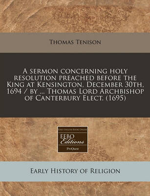 Book cover for A Sermon Concerning Holy Resolution Preached Before the King at Kensington, December 30th, 1694 / By ... Thomas Lord Archbishop of Canterbury Elect. (1695)