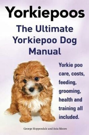 Cover of Yorkie Poos. the Ultimate Yorkie Poo Dog Manual. Yorkiepoo Care, Costs, Feeding, Grooming, Health and Training All Included.