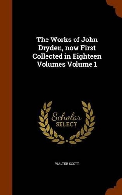 Book cover for The Works of John Dryden, Now First Collected in Eighteen Volumes Volume 1