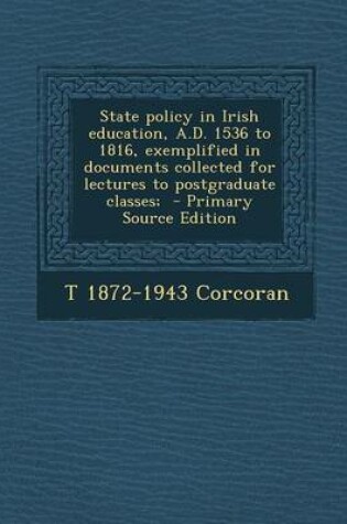 Cover of State Policy in Irish Education, A.D. 1536 to 1816, Exemplified in Documents Collected for Lectures to Postgraduate Classes;