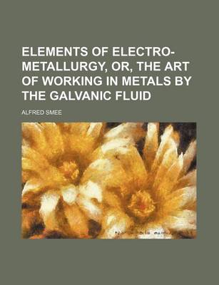 Book cover for Elements of Electro-Metallurgy, Or, the Art of Working in Metals by the Galvanic Fluid