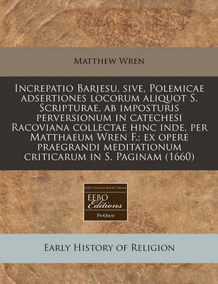 Book cover for Increpatio Barjesu, Sive, Polemicae Adsertiones Locorum Aliquot S. Scripturae, AB Imposturis Perversionum in Catechesi Racoviana Collectae Hinc Inde, Per Matthaeum Wren F.; Ex Opere Praegrandi Meditationum Criticarum in S. Paginam (1660)