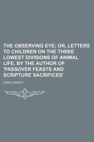 Cover of The Observing Eye; Or, Letters to Children on the Three Lowest Divisions of Animal Life, by the Author of 'Passover Feasts and Scripture Sacrifices'