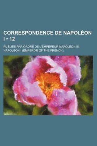 Cover of Correspondence de Napoleon I (12); Publiee Par Ordre de L'Empereur Napoleon III.