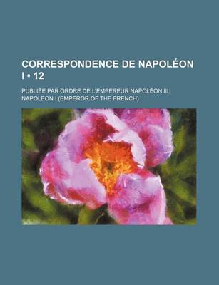 Book cover for Correspondence de Napoleon I (12); Publiee Par Ordre de L'Empereur Napoleon III.