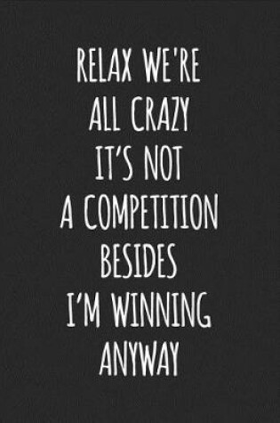 Cover of Relax We're All Crazy It's Not a Competition Besides I'm Winning Anyway