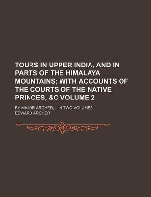 Book cover for Tours in Upper India, and in Parts of the Himalaya Mountains; With Accounts of the Courts of the Native Princes, &C. by Major Archer, in Two Volumes Volume 2