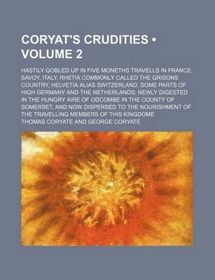 Book cover for Coryat's Crudities (Volume 2); Hastily Gobled Up in Five Moneths Travells in France, Savoy, Italy, Rhetia Commonly Called the Grisons Country, Helvetia Alias Switzerland, Some Parts of High Germany and the Netherlands Newly Digested in the Hungry Aire of