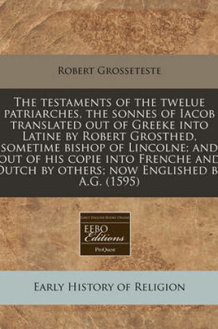 Cover of The Testaments of the Twelue Patriarches, the Sonnes of Iacob Translated Out of Greeke Into Latine by Robert Grosthed, Sometime Bishop of Lincolne; And Out of His Copie Into Frenche and Dutch by Others; Now Englished by A.G. (1595)