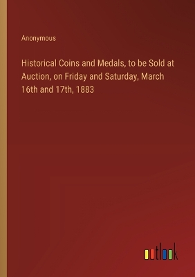 Book cover for Historical Coins and Medals, to be Sold at Auction, on Friday and Saturday, March 16th and 17th, 1883