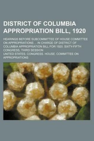 Cover of District of Columbia Appropriation Bill, 1920; Hearings Before Subcommittee of House Committee on Appropriations in Charge of District of Columbia Appropriation Bill for 1920. Sixty-Fifth Congress, Third Session