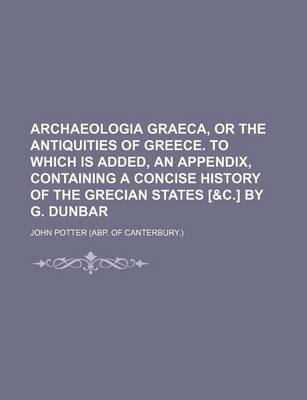 Book cover for Archaeologia Graeca, or the Antiquities of Greece. to Which Is Added, an Appendix, Containing a Concise History of the Grecian States [&C.] by G. Dunb