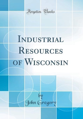 Book cover for Industrial Resources of Wisconsin (Classic Reprint)