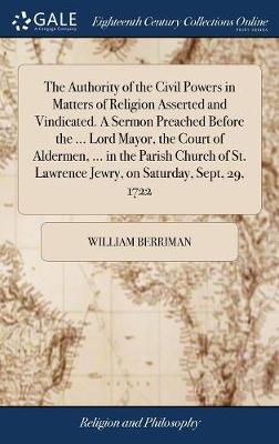 Book cover for The Authority of the Civil Powers in Matters of Religion Asserted and Vindicated. a Sermon Preached Before the ... Lord Mayor, the Court of Aldermen, ... in the Parish Church of St. Lawrence Jewry, on Saturday, Sept, 29, 1722