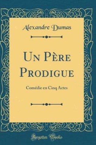 Cover of Un Père Prodigue: Comédie en Cinq Actes (Classic Reprint)