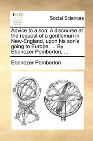Cover of Advice to a Son. a Discourse at the Request of a Gentleman in New-England, Upon His Son's Going to Europe. ... by Ebenezer Pemberton, ...