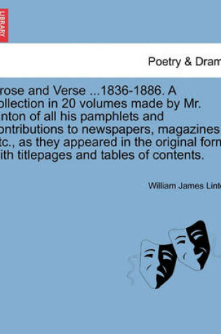 Cover of Prose and Verse ...1836-1886. a Collection in 20 Volumes Made by Mr. Linton of All His Pamphlets and Contributions to Newspapers, Magazines, Etc., as They Appeared in the Original Form, with Titlepages and Tables of Contents.